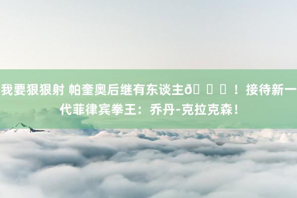 我要狠狠射 帕奎奥后继有东谈主😂！接待新一代菲律宾拳王：乔丹-克拉克森！