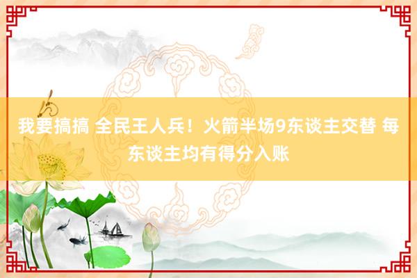 我要搞搞 全民王人兵！火箭半场9东谈主交替 每东谈主均有得分入账