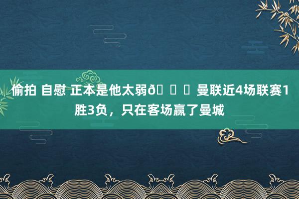 偷拍 自慰 正本是他太弱🙉曼联近4场联赛1胜3负，只在客场赢了曼城