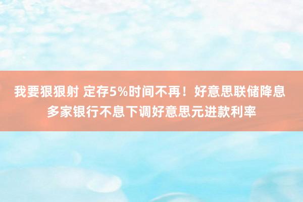 我要狠狠射 定存5%时间不再！好意思联储降息 多家银行不息下调好意思元进款利率