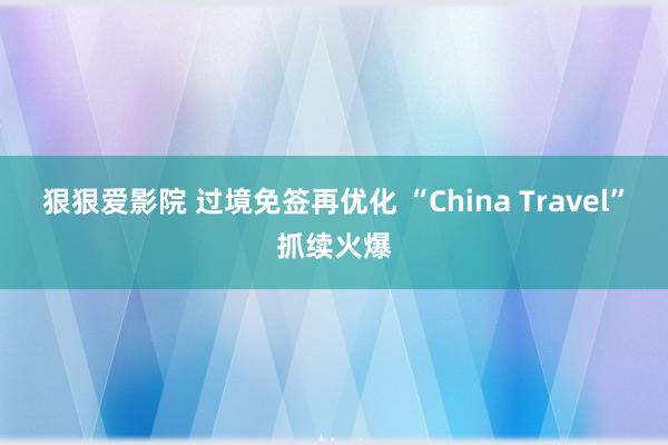 狠狠爱影院 过境免签再优化 “China Travel”抓续火爆