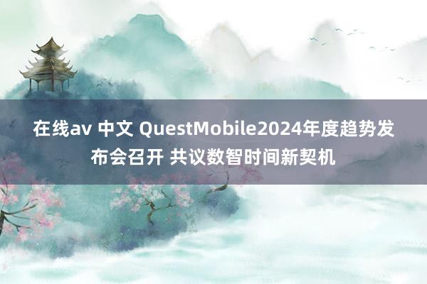 在线av 中文 QuestMobile2024年度趋势发布会召开 共议数智时间新契机