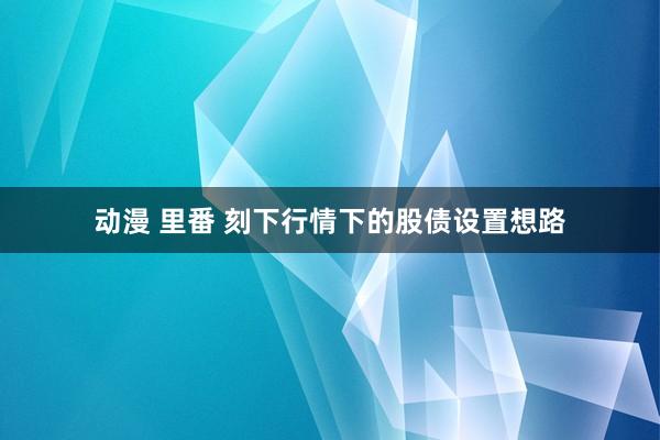 动漫 里番 刻下行情下的股债设置想路