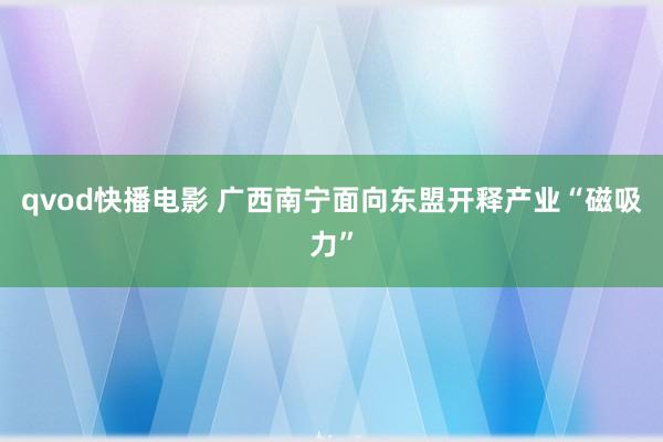 qvod快播电影 广西南宁面向东盟开释产业“磁吸力”