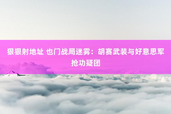 狠狠射地址 也门战局迷雾：胡赛武装与好意思军抢功疑团