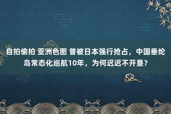 自拍偷拍 亚洲色图 曾被日本强行抢占，中国垂纶岛常态化巡航10年，为何迟迟不开垦？