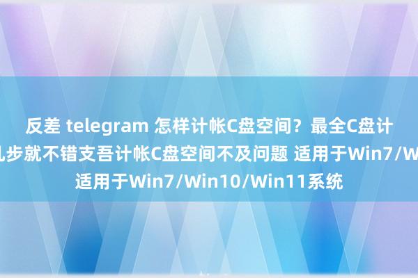 反差 telegram 怎样计帐C盘空间？最全C盘计帐攻略 只需浅易几步就不错支吾计帐C盘空间不及问题 适用于Win7/Win10/Win11系统