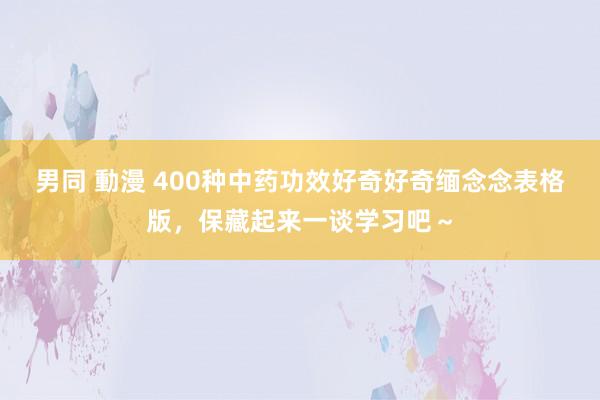 男同 動漫 400种中药功效好奇好奇缅念念表格版，保藏起来一谈学习吧～