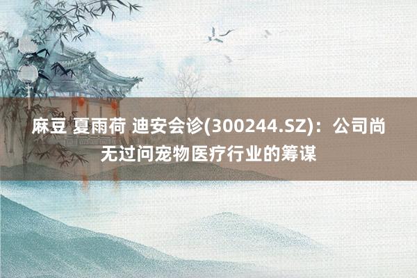 麻豆 夏雨荷 迪安会诊(300244.SZ)：公司尚无过问宠物医疗行业的筹谋