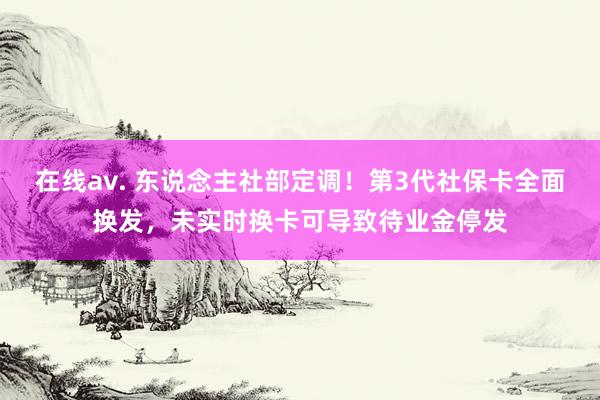 在线av. 东说念主社部定调！第3代社保卡全面换发，未实时换卡可导致待业金停发