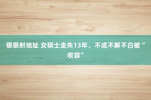 狠狠射地址 女硕士走失13年，不成不解不白被“收容”