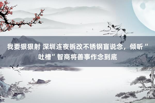 我要狠狠射 深圳连夜拆改不锈钢盲说念，倾听“吐槽”智商将善事作念到底