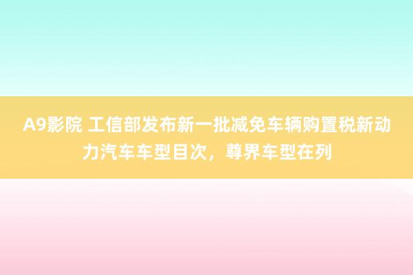 A9影院 工信部发布新一批减免车辆购置税新动力汽车车型目次，尊界车型在列