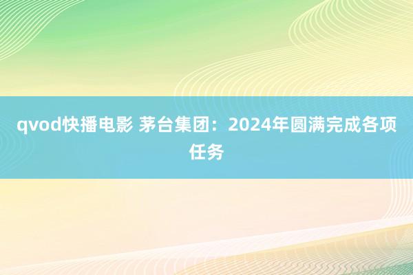 qvod快播电影 茅台集团：2024年圆满完成各项任务