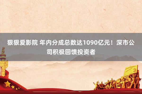 狠狠爱影院 年内分成总数达1090亿元！深市公司积极回馈投资者