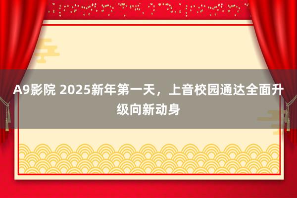 A9影院 2025新年第一天，上音校园通达全面升级向新动身