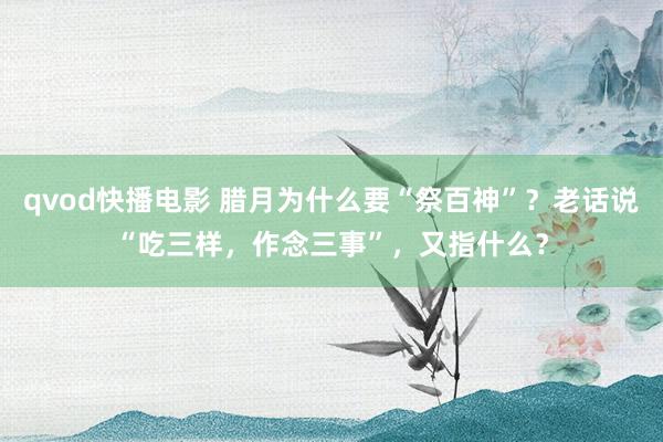 qvod快播电影 腊月为什么要“祭百神”？老话说“吃三样，作念三事”，又指什么？