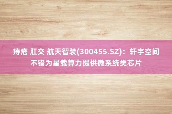 痔疮 肛交 航天智装(300455.SZ)：轩宇空间不错为星载算力提供微系统类芯片