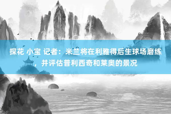 探花 小宝 记者：米兰将在利雅得后生球场磨练，并评估普利西奇和莱奥的景况