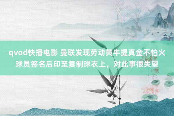 qvod快播电影 曼联发现劳动黄牛提真金不怕火球员签名后印至复制球衣上，对此事很失望