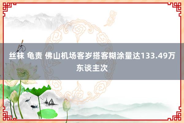 丝袜 龟责 佛山机场客岁搭客糊涂量达133.49万东谈主次