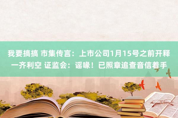 我要搞搞 市集传言：上市公司1月15号之前开释一齐利空 证监会：谣喙！已照章追查音信着手