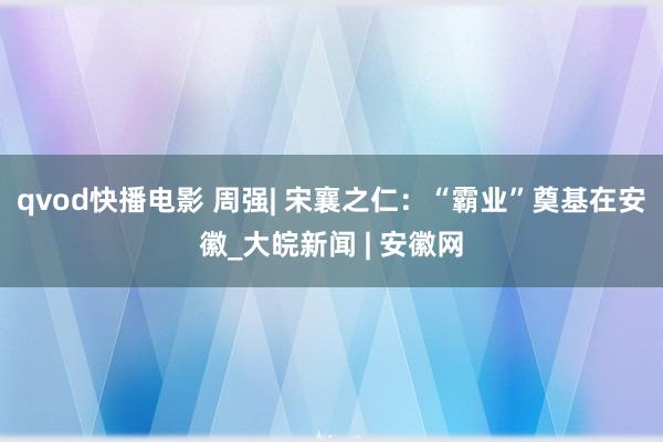 qvod快播电影 周强| 宋襄之仁：“霸业”奠基在安徽_大皖新闻 | 安徽网