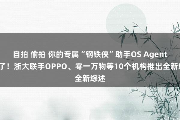 自拍 偷拍 你的专属“钢铁侠”助手OS Agents来了！浙大联手OPPO、零一万物等10个机构推出全新综述