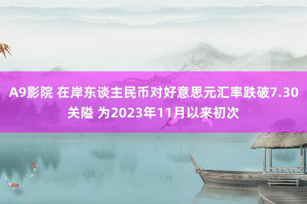 A9影院 在岸东谈主民币对好意思元汇率跌破7.30关隘 为2023年11月以来初次