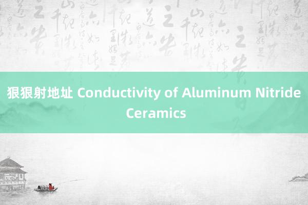 狠狠射地址 Conductivity of Aluminum Nitride Ceramics