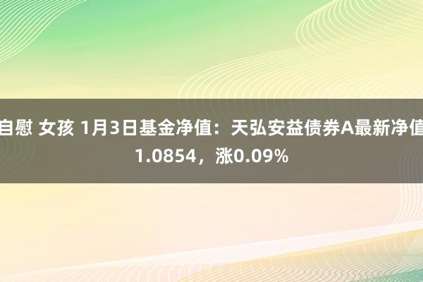 自慰 女孩 1月3日基金净值：天弘安益债券A最新净值1.0854，涨0.09%