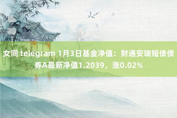 女同 telegram 1月3日基金净值：财通安瑞短债债券A最新净值1.2039，涨0.02%