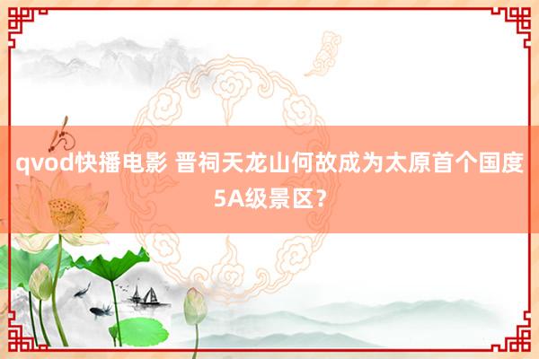 qvod快播电影 晋祠天龙山何故成为太原首个国度5A级景区？