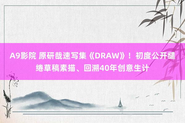 A9影院 原研哉速写集《DRAW》！初度公开缱绻草稿素描、回溯40年创意生计