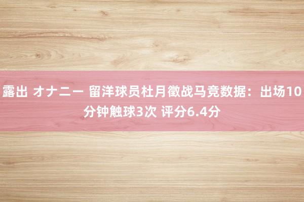 露出 オナニー 留洋球员杜月徵战马竞数据：出场10分钟触球3次 评分6.4分