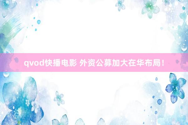 qvod快播电影 外资公募加大在华布局！