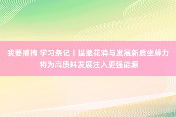 我要搞搞 学习条记丨提振花消与发展新质坐蓐力 将为高质料发展注入更强能源