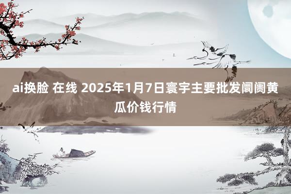 ai换脸 在线 2025年1月7日寰宇主要批发阛阓黄瓜价钱行情