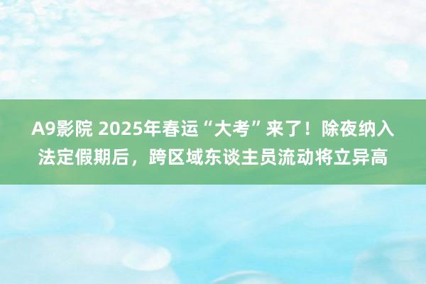 A9影院 2025年春运“大考”来了！除夜纳入法定假期后，跨区域东谈主员流动将立异高