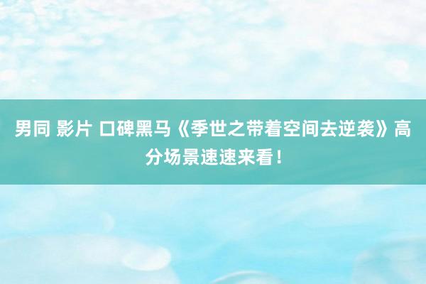 男同 影片 口碑黑马《季世之带着空间去逆袭》高分场景速速来看！