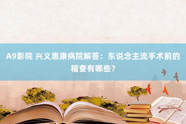 A9影院 兴义惠康病院解答：东说念主流手术前的稽查有哪些？