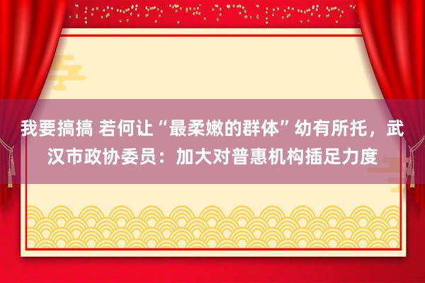 我要搞搞 若何让“最柔嫩的群体”幼有所托，武汉市政协委员：加大对普惠机构插足力度