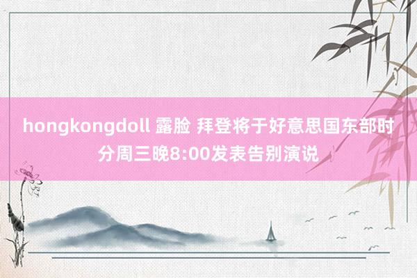 hongkongdoll 露脸 拜登将于好意思国东部时分周三晚8:00发表告别演说