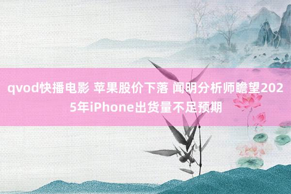 qvod快播电影 苹果股价下落 闻明分析师瞻望2025年iPhone出货量不足预期