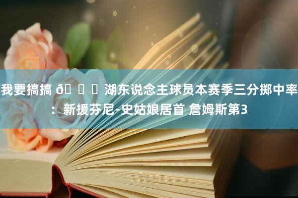 我要搞搞 👀湖东说念主球员本赛季三分掷中率：新援芬尼-史姑娘居首 詹姆斯第3