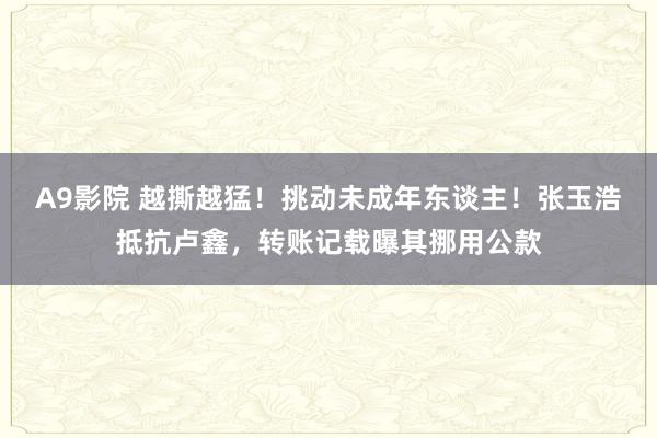 A9影院 越撕越猛！挑动未成年东谈主！张玉浩抵抗卢鑫，转账记载曝其挪用公款