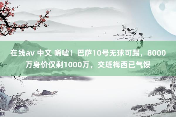 在线av 中文 唏嘘！巴萨10号无球可踢，8000万身价仅剩1000万，交班梅西已气馁