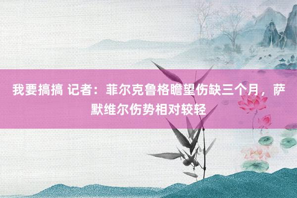 我要搞搞 记者：菲尔克鲁格瞻望伤缺三个月，萨默维尔伤势相对较轻