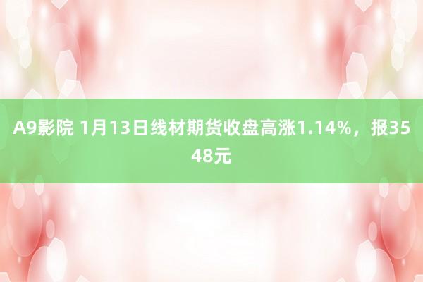 A9影院 1月13日线材期货收盘高涨1.14%，报3548元