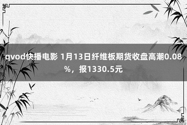 qvod快播电影 1月13日纤维板期货收盘高潮0.08%，报1330.5元